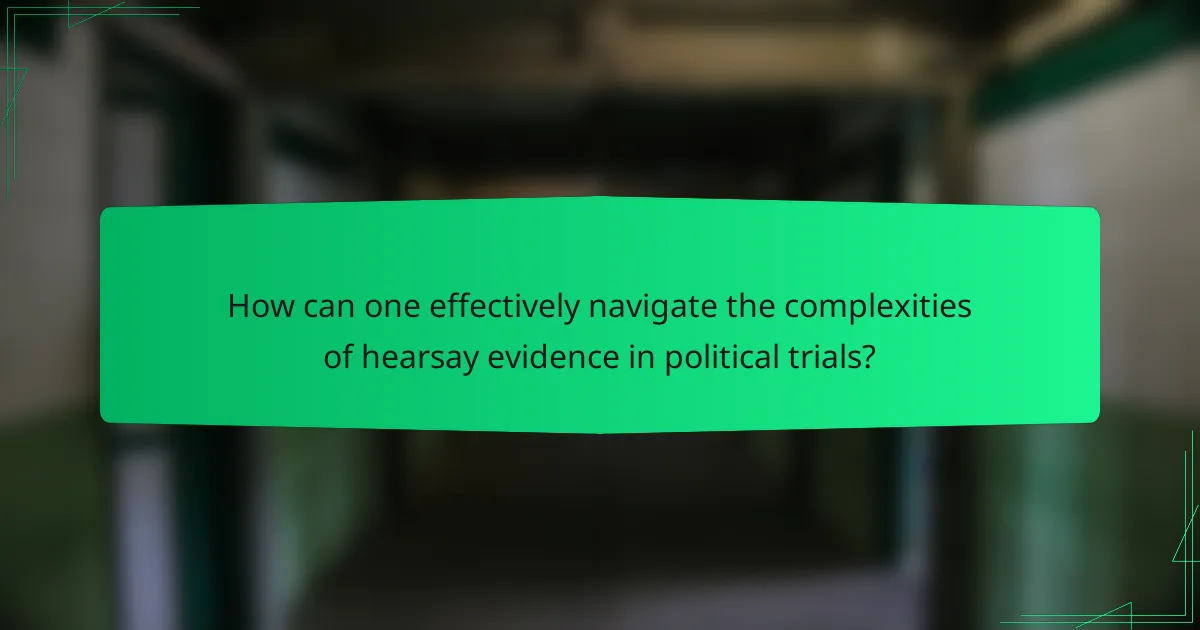 How can one effectively navigate the complexities of hearsay evidence in political trials?