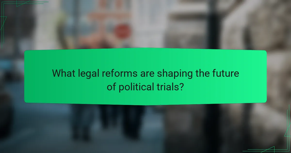 What legal reforms are shaping the future of political trials?